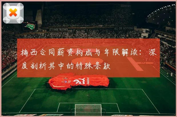 梅西合同薪资构成与年限解读:深度剖析其中的特殊条款