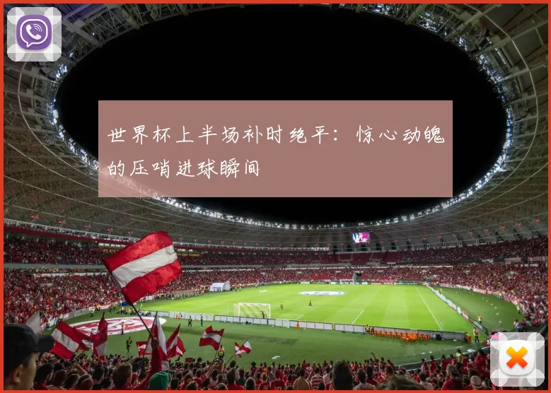 世界杯上半场补时绝平：惊心动魄的压哨进球瞬间