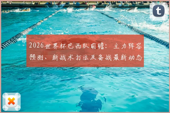 2026世界杯巴西队前瞻：主力阵容预测、新战术打法及备战最新动态解析