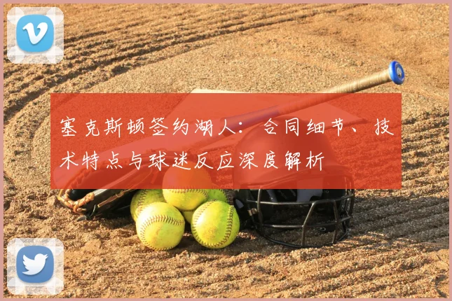 塞克斯顿签约湖人：合同细节、技术特点与球迷反应深度解析