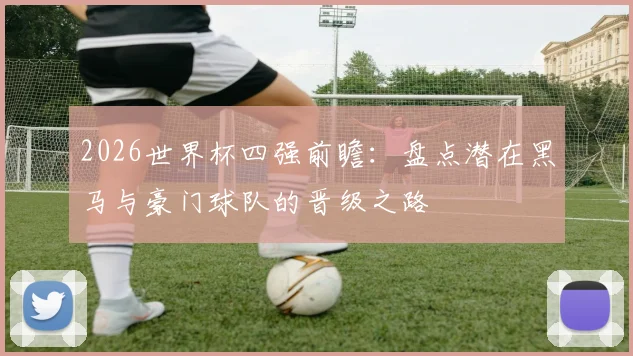 2026世界杯四强前瞻：盘点潜在黑马与豪门球队的晋级之路