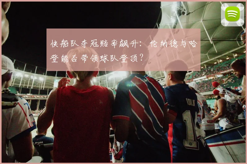 快船队夺冠赔率飙升：伦纳德与哈登能否带领球队登顶？