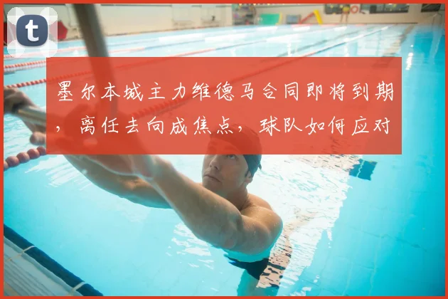 墨尔本城主力维德马合同即将到期，离任去向成焦点，球队如何应对？