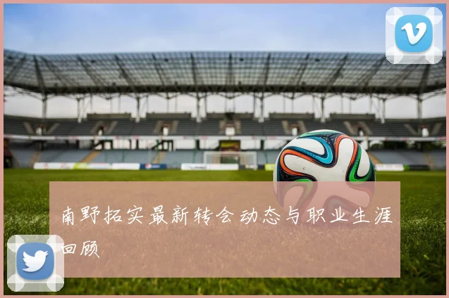 南野拓实最新转会动态与职业生涯回顾