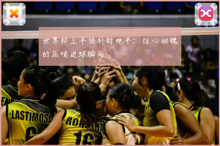 世界杯上半场补时绝平:惊心动魄的压哨进球瞬间