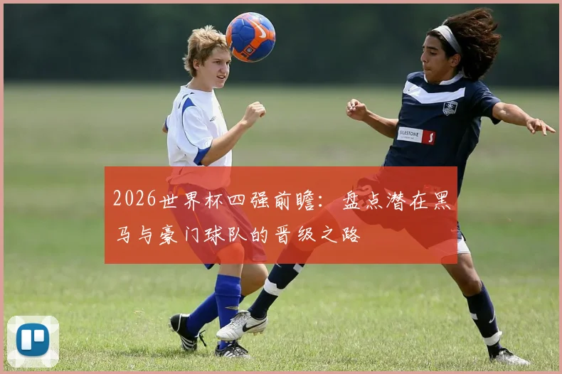 2026世界杯四强前瞻:盘点潜在黑马与豪门球队的晋级之路