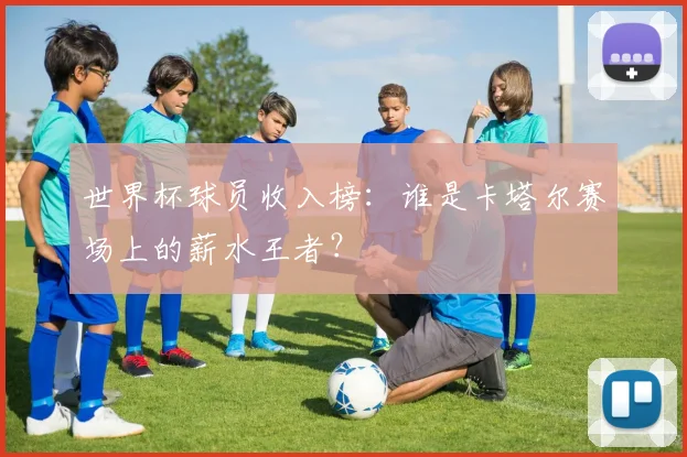 世界杯球员收入榜:谁是卡塔尔赛场上的薪水王者?