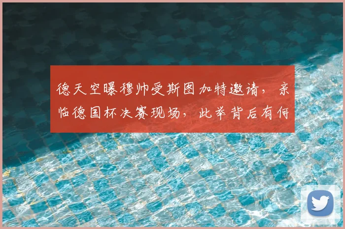 德天空曝穆帅受斯图加特邀请，亲临德国杯决赛现场，此举背后有何深意？