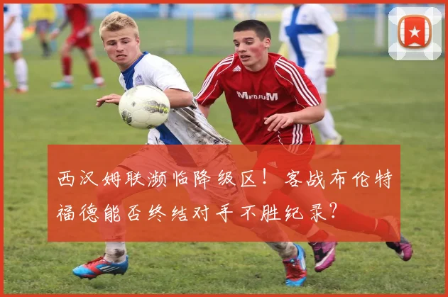 西汉姆联濒临降级区!客战布伦特福德能否终结对手不胜纪录?