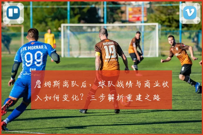 詹姆斯离队后,球队战绩与商业收入如何变化?三步解析重建之路