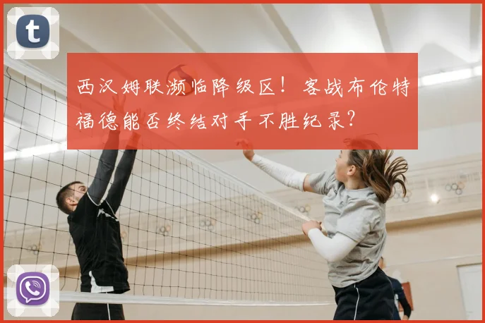 西汉姆联濒临降级区！客战布伦特福德能否终结对手不胜纪录？