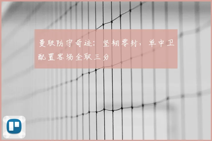 曼联防守奇迹：坚韧零封，单中卫配置客场全取三分