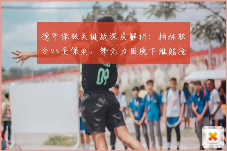 德甲保级关键战深度解析：柏林联合vs圣保利，锋无力困境下谁能抢得救命分？