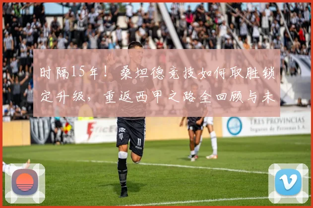 时隔15年！桑坦德竞技如何取胜锁定升级，重返西甲之路全回顾与未来展望