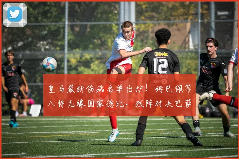 皇马最新伤病名单出炉！姆巴佩等八将无缘国家德比，残阵对决巴萨胜算几何？