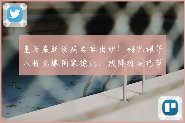 皇马最新伤病名单出炉！姆巴佩等八将无缘国家德比，残阵对决巴萨胜算几何？