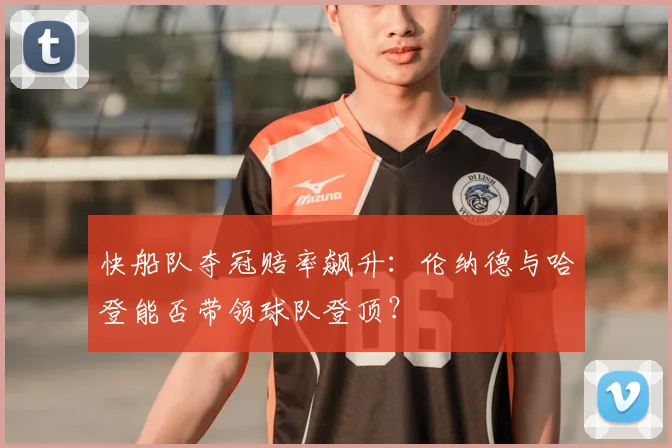 快船队夺冠赔率飙升：伦纳德与哈登能否带领球队登顶？