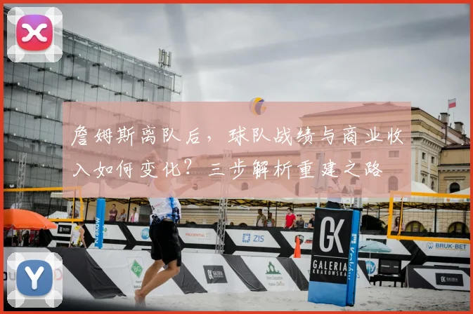 詹姆斯离队后,球队战绩与商业收入如何变化?三步解析重建之路