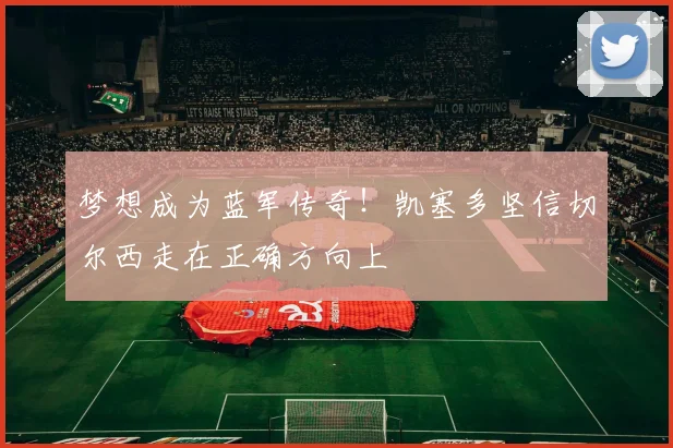 梦想成为蓝军传奇!凯塞多坚信切尔西走在正确方向上