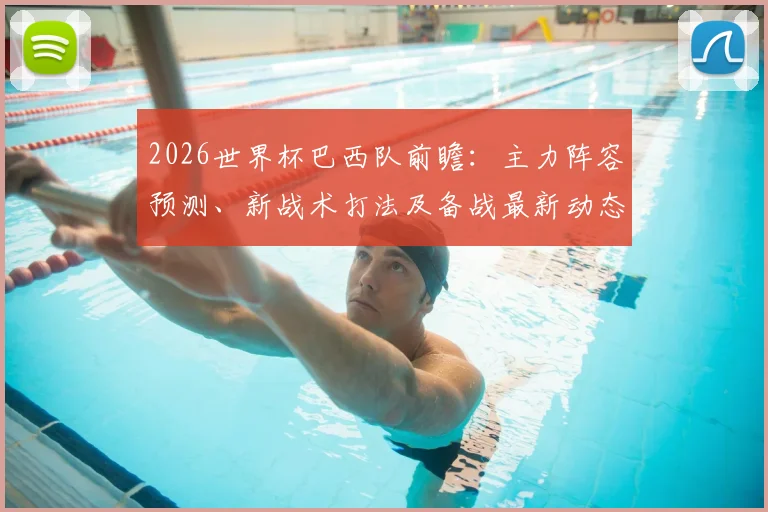 2026世界杯巴西队前瞻:主力阵容预测、新战术打法及备战最新动态解析